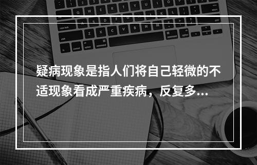 疑病现象是指人们将自己轻微的不适现象看成严重疾病，反复多次