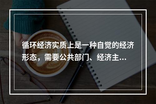 循环经济实质上是一种自觉的经济形态，需要公共部门、经济主体