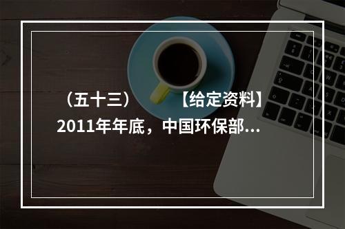 （五十三）　　【给定资料】　　2011年年底，中国环保部通