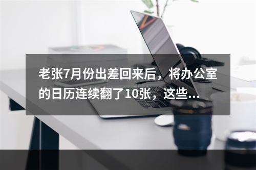 老张7月份出差回来后，将办公室的日历连续翻了10张，这些日