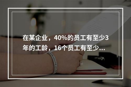 在某企业，40%的员工有至少3年的工龄，16个员工有至少8