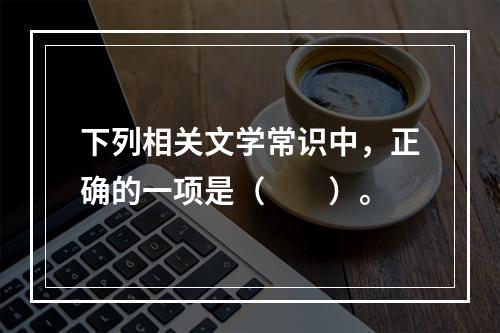 下列相关文学常识中，正确的一项是（　　）。