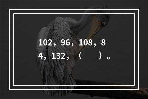 102，96，108，84，132，（　　）。