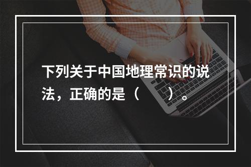 下列关于中国地理常识的说法，正确的是（　　）。