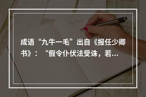 成语“九牛一毛”出自《报任少卿书》：“假令仆伏法受诛，若九