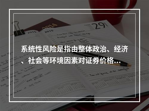 系统性风险是指由整体政治、经济、社会等环境因素对证券价格所