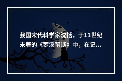 我国宋代科学家沈括，于11世纪末著的《梦溪笔谈》中，在记述