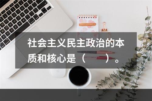 社会主义民主政治的本质和核心是（　　）。