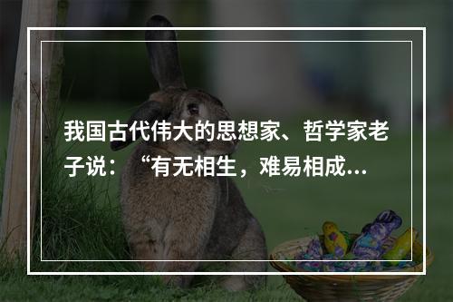 我国古代伟大的思想家、哲学家老子说：“有无相生，难易相成，