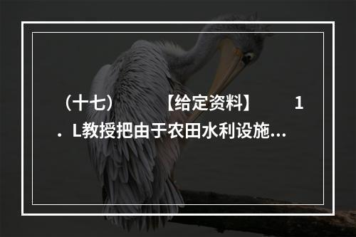 （十七）　　【给定资料】　　1．L教授把由于农田水利设施荒