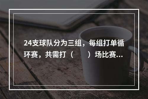 24支球队分为三组，每组打单循环赛，共需打（　　）场比赛。