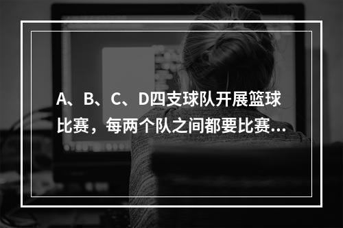 A、B、C、D四支球队开展篮球比赛，每两个队之间都要比赛1