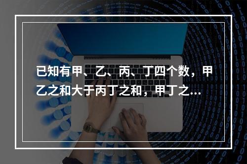 已知有甲、乙、丙、丁四个数，甲乙之和大于丙丁之和，甲丁之和