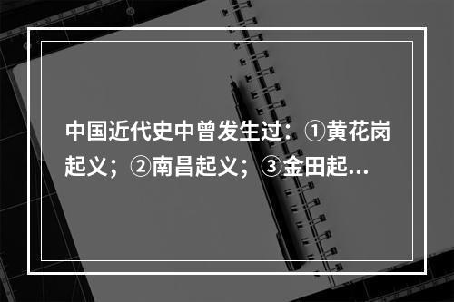 中国近代史中曾发生过：①黄花岗起义；②南昌起义；③金田起义