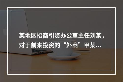 某地区招商引资办公室主任刘某，对于前来投资的“外商”甲某等