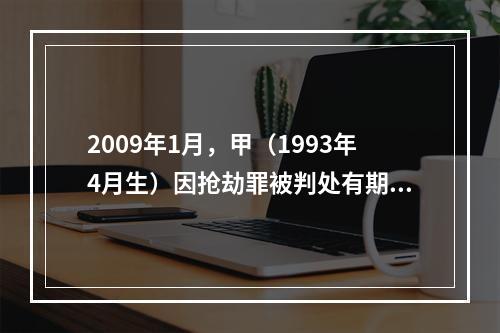 2009年1月，甲（1993年4月生）因抢劫罪被判处有期徒