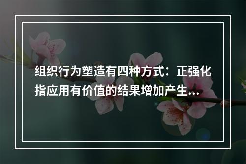 组织行为塑造有四种方式：正强化指应用有价值的结果增加产生结