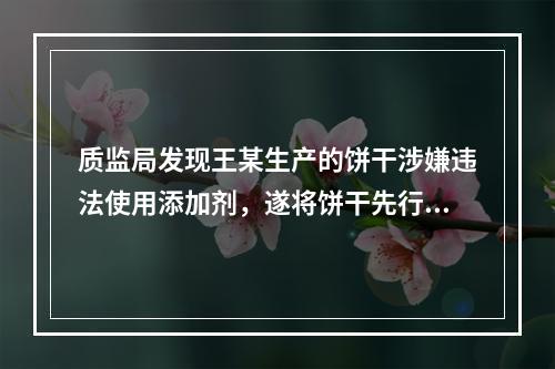 质监局发现王某生产的饼干涉嫌违法使用添加剂，遂将饼干先行登