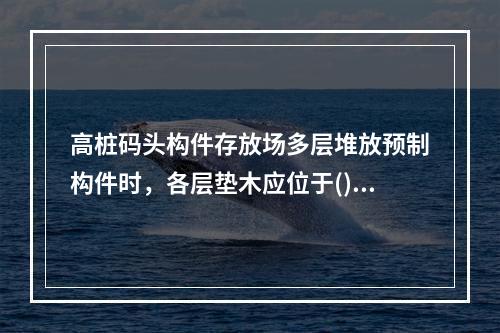 高桩码头构件存放场多层堆放预制构件时，各层垫木应位于()。