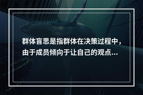 群体盲思是指群体在决策过程中，由于成员倾向于让自己的观点与