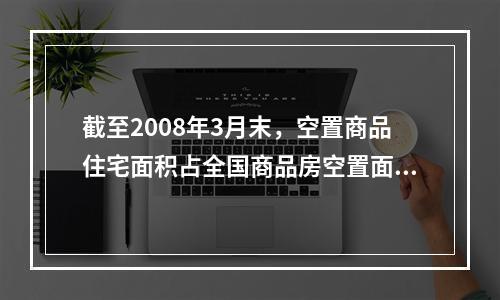 截至2008年3月末，空置商品住宅面积占全国商品房空置面积的