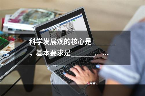 科学发展观的核心是______，基本要求是______。（