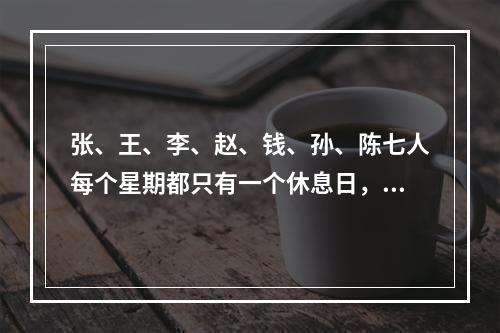 张、王、李、赵、钱、孙、陈七人每个星期都只有一个休息日，而