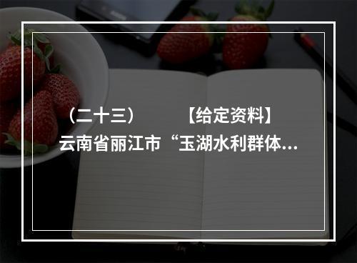 （二十三）　　【给定资料】　　云南省丽江市“玉湖水利群体事