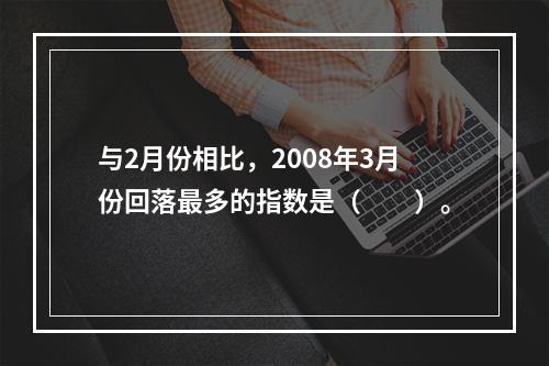 与2月份相比，2008年3月份回落最多的指数是（　　）。