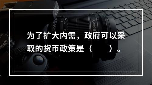 为了扩大内需，政府可以采取的货币政策是（　　）。