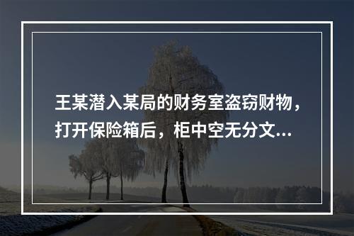 王某潜入某局的财务室盗窃财物，打开保险箱后，柜中空无分文。