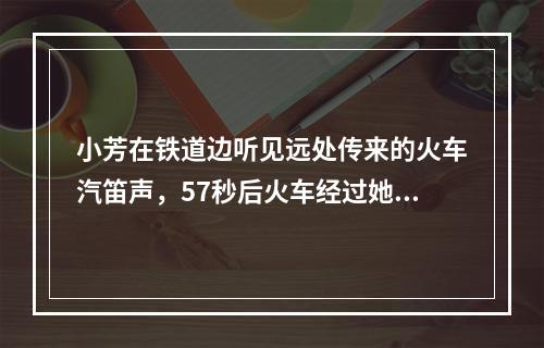 小芳在铁道边听见远处传来的火车汽笛声，57秒后火车经过她面