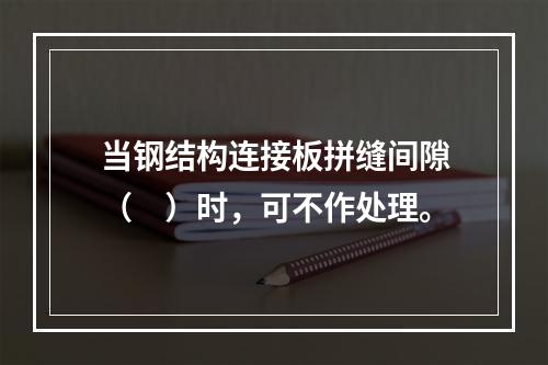 当钢结构连接板拼缝间隙（　）时，可不作处理。