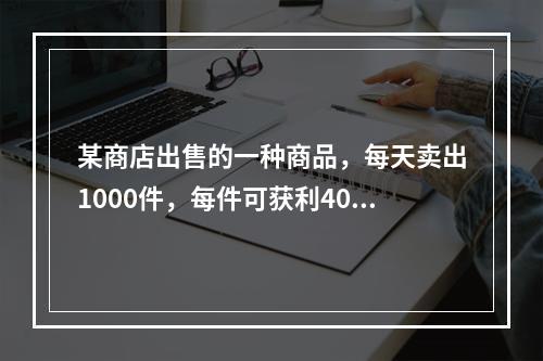 某商店出售的一种商品，每天卖出1000件，每件可获利40元