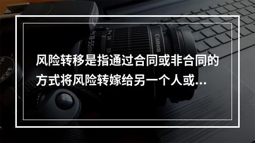 风险转移是指通过合同或非合同的方式将风险转嫁给另一个人或单