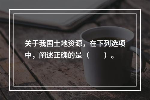 关于我国土地资源，在下列选项中，阐述正确的是（　　）。