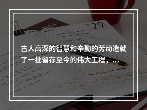 古人高深的智慧和辛勤的劳动造就了一批留存至今的伟大工程，下