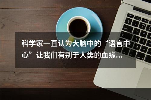 科学家一直认为大脑中的“语言中心”让我们有别于人类的血缘近