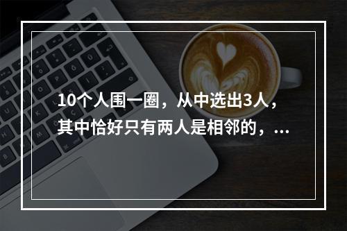 10个人围一圈，从中选出3人，其中恰好只有两人是相邻的，共