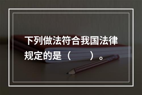 下列做法符合我国法律规定的是（　　）。