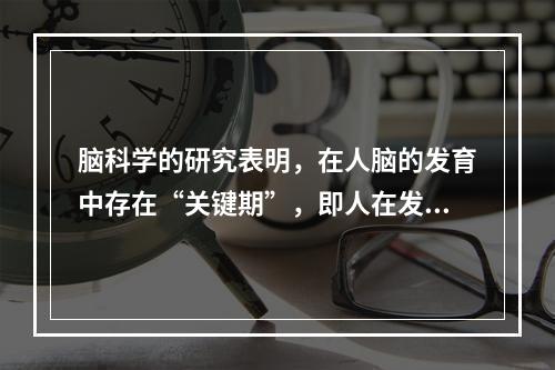 脑科学的研究表明，在人脑的发育中存在“关键期”，即人在发展