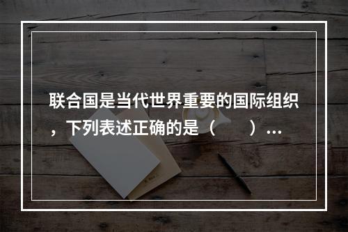 联合国是当代世界重要的国际组织，下列表述正确的是（　　）。