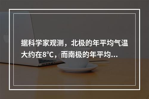 据科学家观测，北极的年平均气温大约在8℃，而南极的年平均气