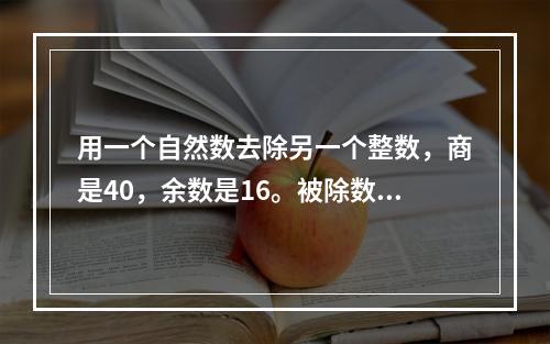 用一个自然数去除另一个整数，商是40，余数是16。被除数、