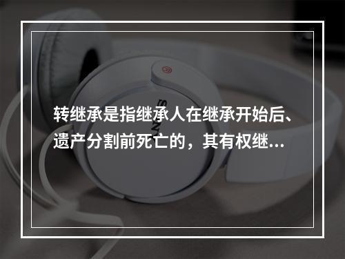 转继承是指继承人在继承开始后、遗产分割前死亡的，其有权继承