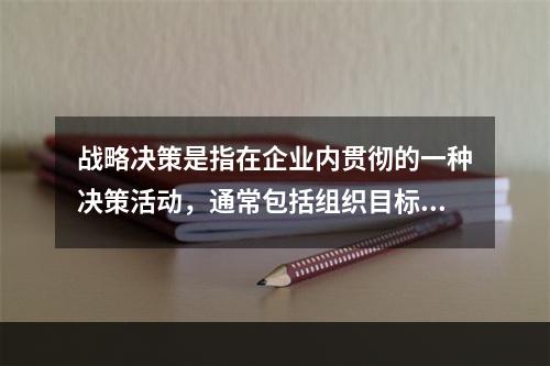 战略决策是指在企业内贯彻的一种决策活动，通常包括组织目标、