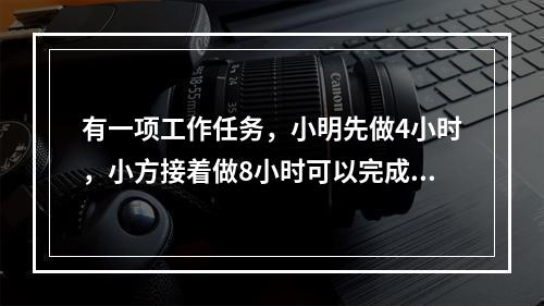 有一项工作任务，小明先做4小时，小方接着做8小时可以完成；