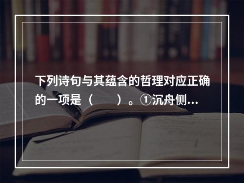 下列诗句与其蕴含的哲理对应正确的一项是（　　）。①沉舟侧畔