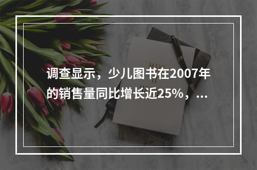 调查显示，少儿图书在2007年的销售量同比增长近25%，成