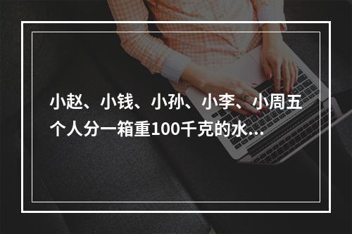 小赵、小钱、小孙、小李、小周五个人分一箱重100千克的水果